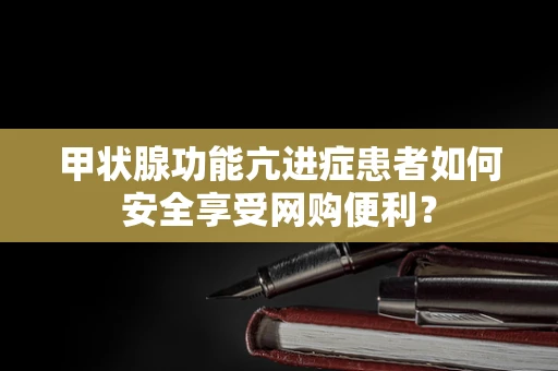 甲状腺功能亢进症患者如何安全享受网购便利？