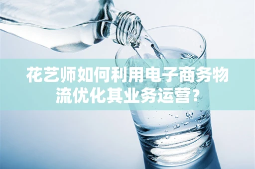 花艺师如何利用电子商务物流优化其业务运营？