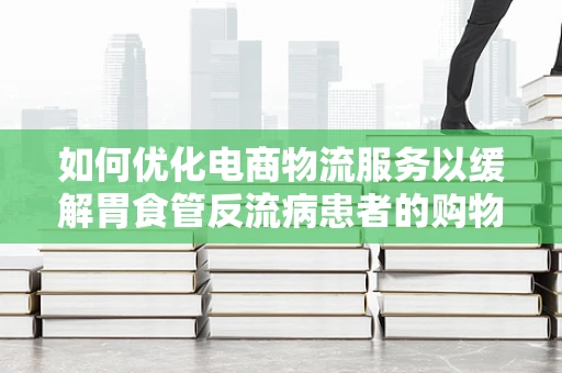如何优化电商物流服务以缓解胃食管反流病患者的购物体验？