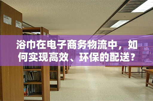 浴巾在电子商务物流中，如何实现高效、环保的配送？