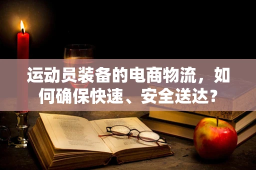运动员装备的电商物流，如何确保快速、安全送达？