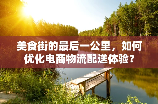 美食街的最后一公里，如何优化电商物流配送体验？