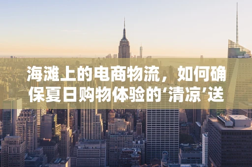 海滩上的电商物流，如何确保夏日购物体验的‘清凉’送达？
