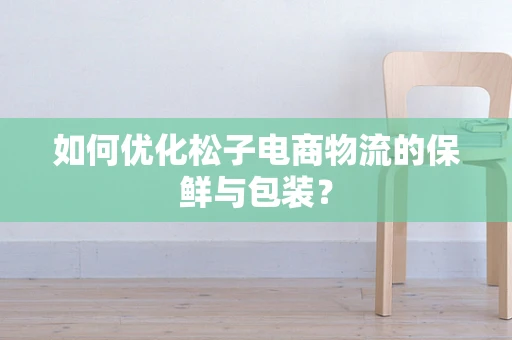 如何优化松子电商物流的保鲜与包装？