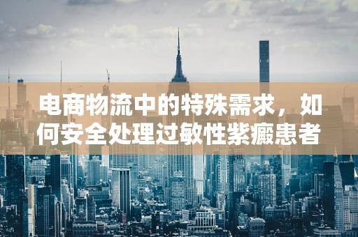 电商物流中的特殊需求，如何安全处理过敏性紫癜患者的包裹？