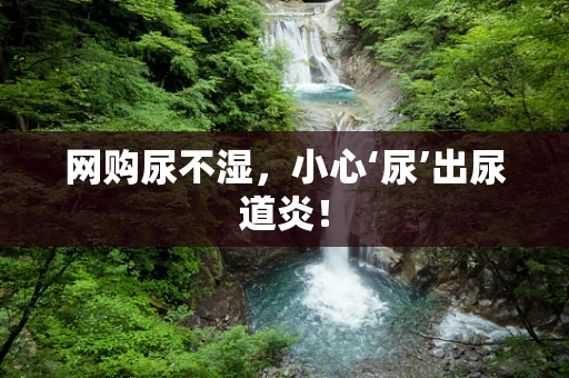 网购尿不湿，小心‘尿’出尿道炎！