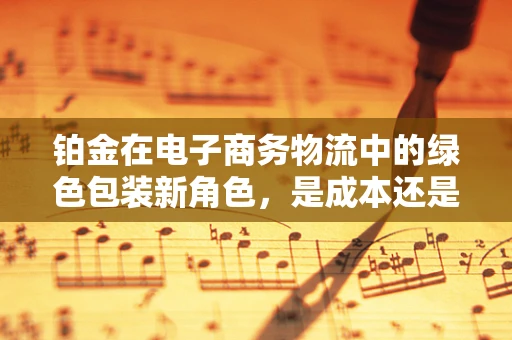 铂金在电子商务物流中的绿色包装新角色，是成本还是价值？