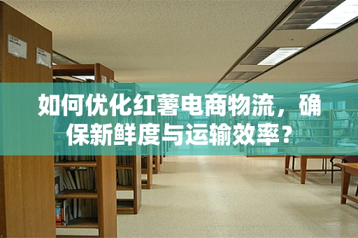 如何优化红薯电商物流，确保新鲜度与运输效率？