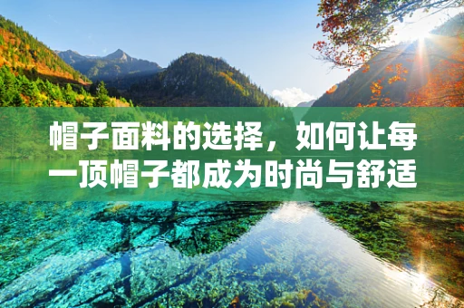 帽子面料的选择，如何让每一顶帽子都成为时尚与舒适的完美结合？