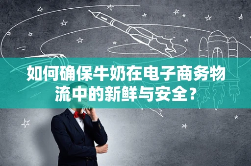 如何确保牛奶在电子商务物流中的新鲜与安全？