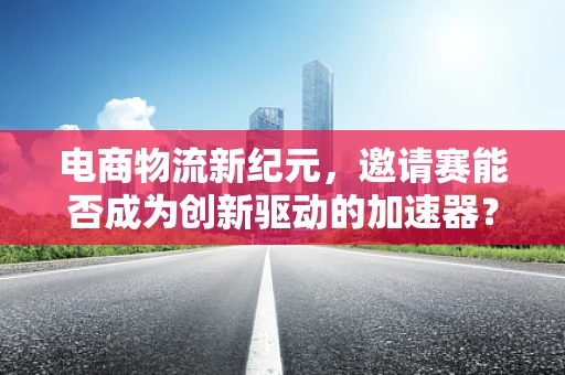 电商物流新纪元，邀请赛能否成为创新驱动的加速器？