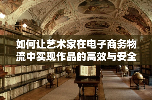 如何让艺术家在电子商务物流中实现作品的高效与安全运输？