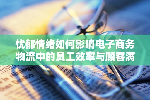 忧郁情绪如何影响电子商务物流中的员工效率与顾客满意度？