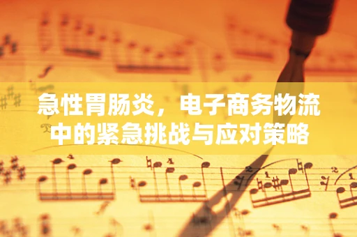 急性胃肠炎，电子商务物流中的紧急挑战与应对策略