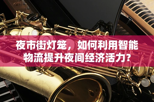 夜市街灯笼，如何利用智能物流提升夜间经济活力？