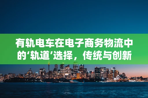 有轨电车在电子商务物流中的‘轨道’选择，传统与创新的碰撞