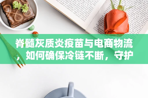 脊髓灰质炎疫苗与电商物流，如何确保冷链不断，守护儿童健康？
