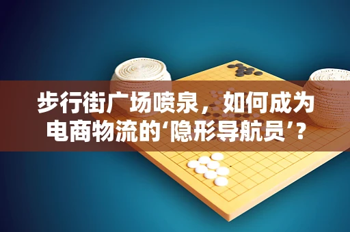 步行街广场喷泉，如何成为电商物流的‘隐形导航员’？