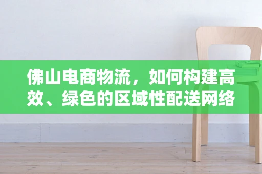 佛山电商物流，如何构建高效、绿色的区域性配送网络？