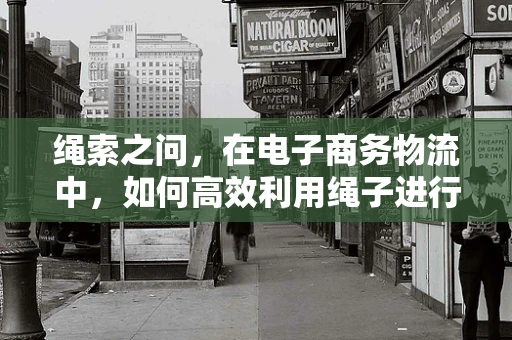 绳索之问，在电子商务物流中，如何高效利用绳子进行货物捆绑与固定？