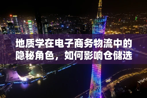 地质学在电子商务物流中的隐秘角色，如何影响仓储选址与运输安全？