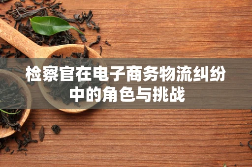 检察官在电子商务物流纠纷中的角色与挑战