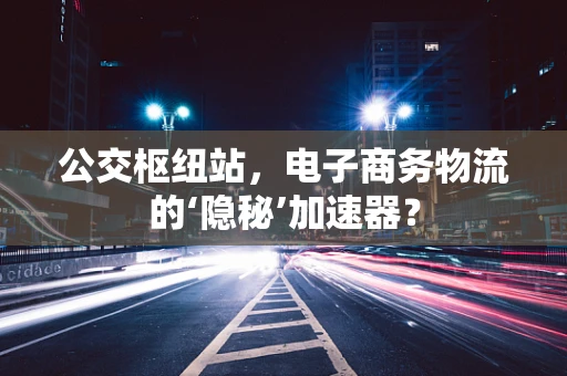 公交枢纽站，电子商务物流的‘隐秘’加速器？