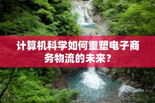 计算机科学如何重塑电子商务物流的未来？
