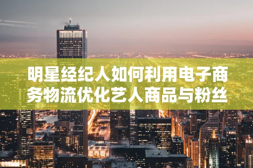 明星经纪人如何利用电子商务物流优化艺人商品与粉丝的互动？