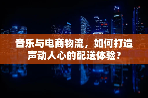 音乐与电商物流，如何打造声动人心的配送体验？