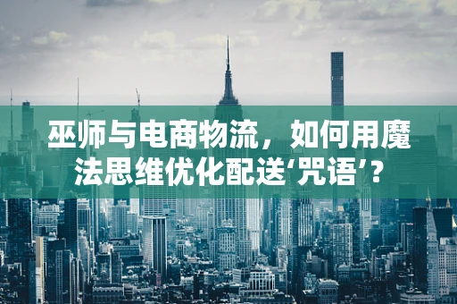 巫师与电商物流，如何用魔法思维优化配送‘咒语’？