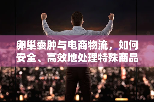 卵巢囊肿与电商物流，如何安全、高效地处理特殊商品？