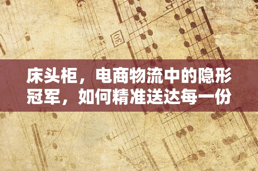 床头柜，电商物流中的隐形冠军，如何精准送达每一份温情？