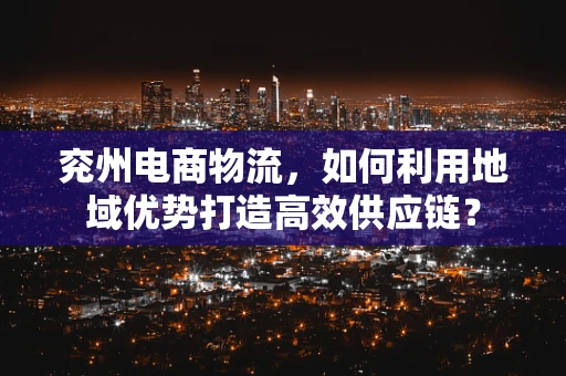 兖州电商物流，如何利用地域优势打造高效供应链？