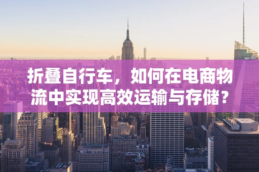 折叠自行车，如何在电商物流中实现高效运输与存储？