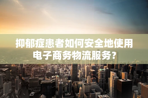 抑郁症患者如何安全地使用电子商务物流服务？
