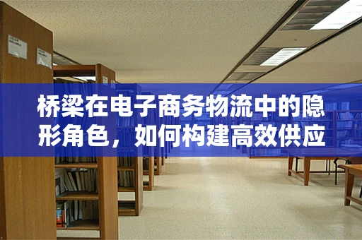 桥梁在电子商务物流中的隐形角色，如何构建高效供应链的桥梁？