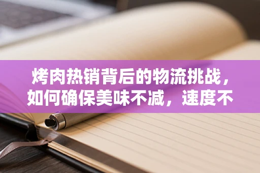 烤肉热销背后的物流挑战，如何确保美味不减，速度不降？