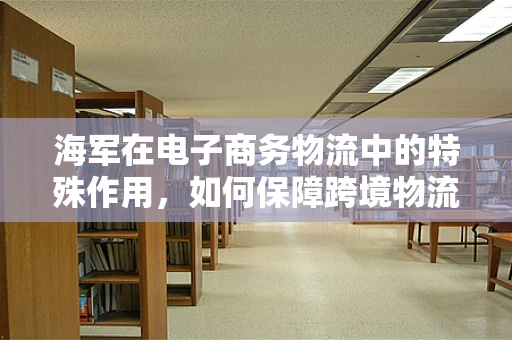 海军在电子商务物流中的特殊作用，如何保障跨境物流的蓝色航道？