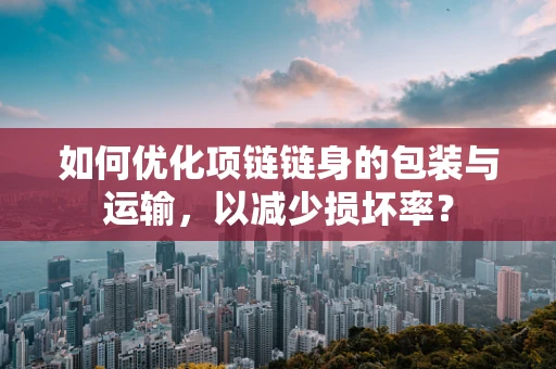 如何优化项链链身的包装与运输，以减少损坏率？