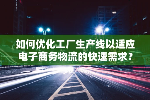 如何优化工厂生产线以适应电子商务物流的快速需求？