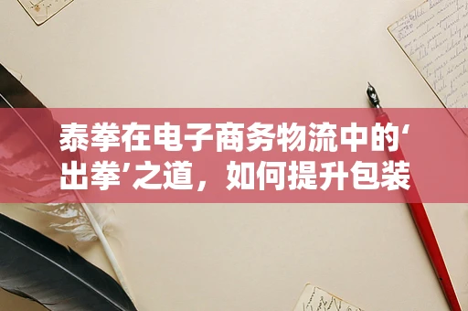 泰拳在电子商务物流中的‘出拳’之道，如何提升包装与配送的‘战斗力’？