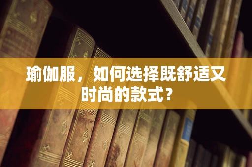 瑜伽服，如何选择既舒适又时尚的款式？
