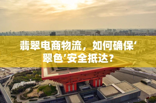 翡翠电商物流，如何确保‘翠色’安全抵达？