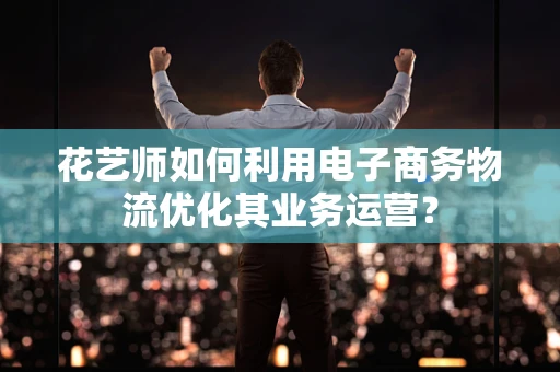 花艺师如何利用电子商务物流优化其业务运营？