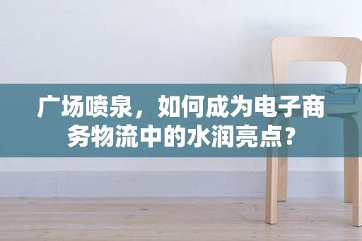 广场喷泉，如何成为电子商务物流中的水润亮点？