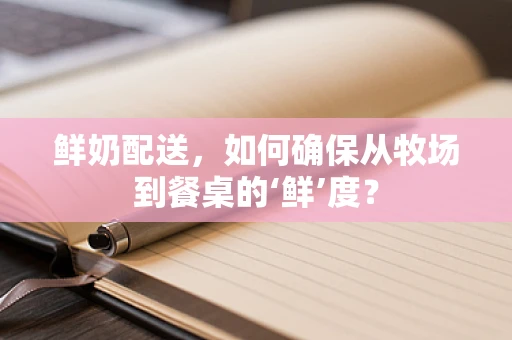 鲜奶配送，如何确保从牧场到餐桌的‘鲜’度？