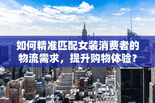 如何精准匹配女装消费者的物流需求，提升购物体验？