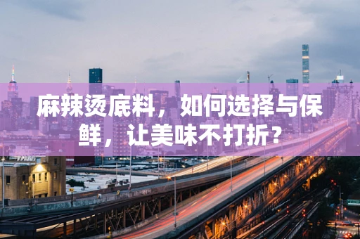 麻辣烫底料，如何选择与保鲜，让美味不打折？