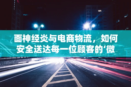面神经炎与电商物流，如何安全送达每一位顾客的‘微笑’？